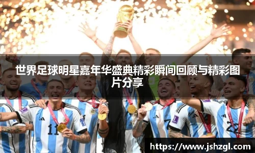 世界足球明星嘉年华盛典精彩瞬间回顾与精彩图片分享