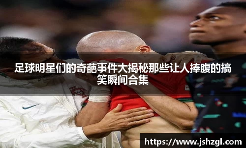 足球明星们的奇葩事件大揭秘那些让人捧腹的搞笑瞬间合集