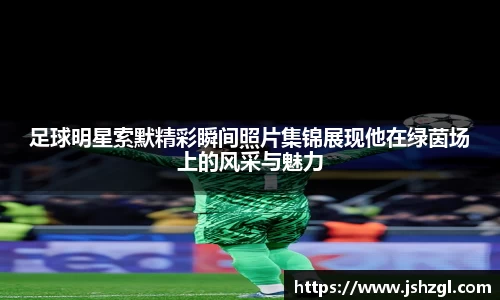 足球明星索默精彩瞬间照片集锦展现他在绿茵场上的风采与魅力